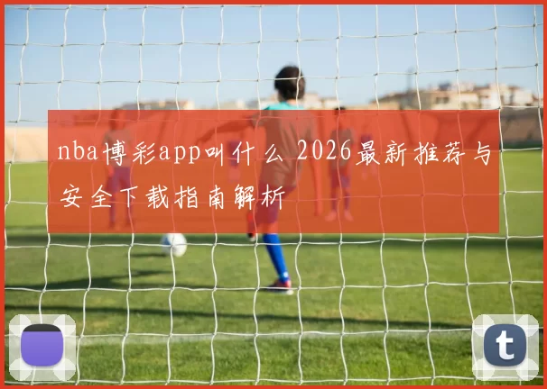 nba博彩app叫什么 2026最新推荐与安全下载指南解析
