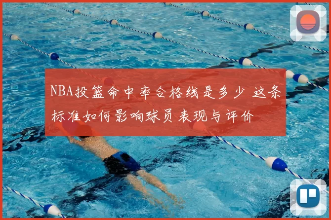 NBA投篮命中率合格线是多少 这条标准如何影响球员表现与评价