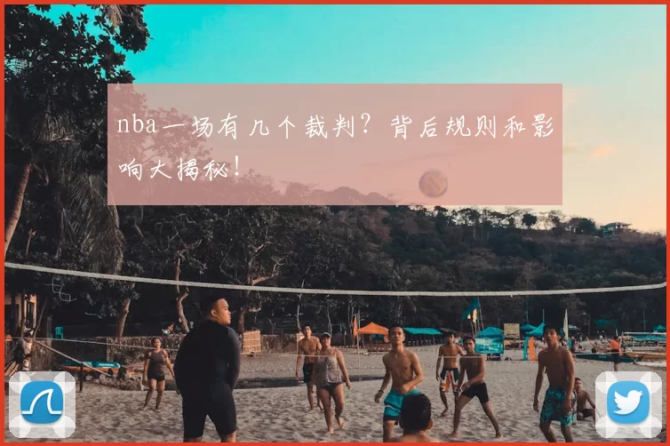 nba一场有几个裁判?背后规则和影响大揭秘!