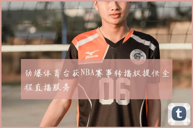 劲爆体育台获NBA赛事转播权提供全程直播服务