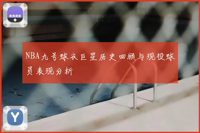 NBA九号球衣巨星历史回顾与现役球员表现分析