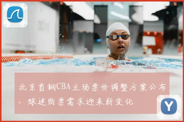 北京首钢CBA主场票价调整方案公布，球迷购票需求迎来新变化