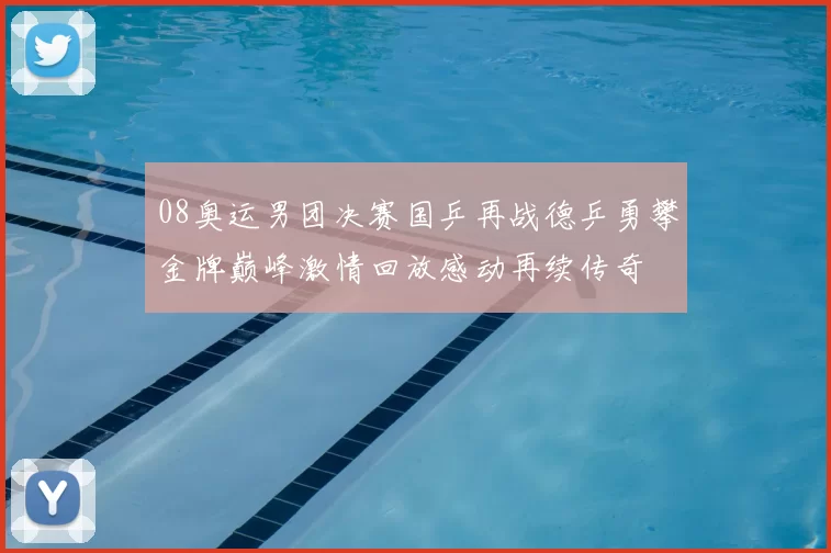 08奥运男团决赛国乒再战德乒勇攀金牌巅峰激情回放感动再续传奇
