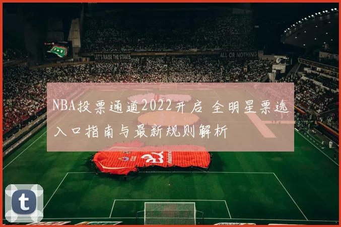 NBA投票通道2022开启 全明星票选入口指南与最新规则解析