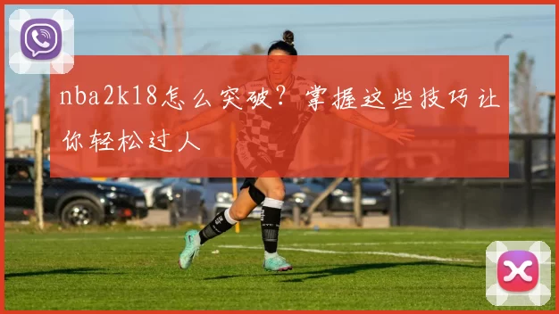 nba2k18怎么突破？掌握这些技巧让你轻松过人