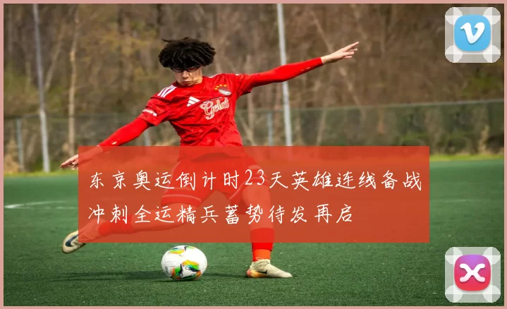 东京奥运倒计时23天英雄连线备战冲刺全运精兵蓄势待发再启