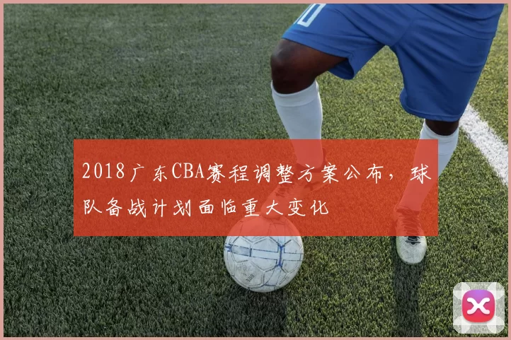 2018广东CBA赛程调整方案公布，球队备战计划面临重大变化