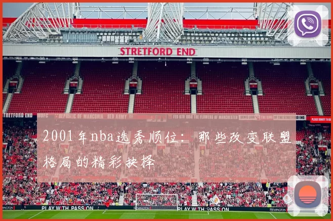 2001年nba选秀顺位：那些改变联盟格局的精彩抉择