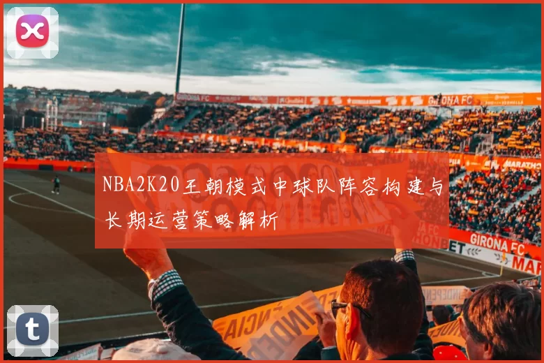 NBA2K20王朝模式中球队阵容构建与长期运营策略解析