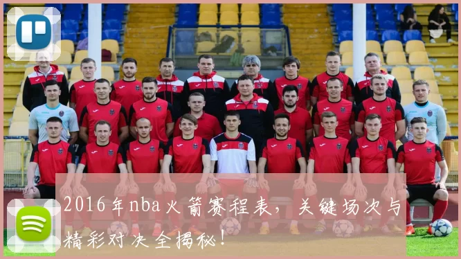 2016年nba火箭赛程表，关键场次与精彩对决全揭秘！