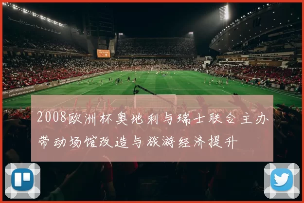 2008欧洲杯奥地利与瑞士联合主办带动场馆改造与旅游经济提升