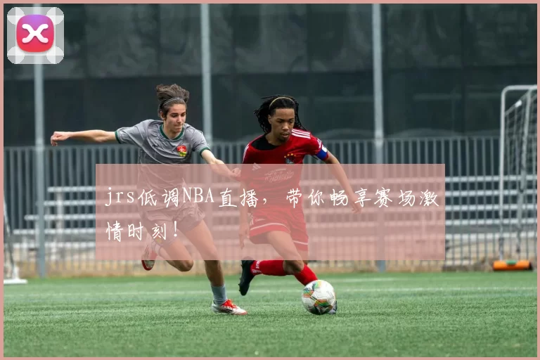 jrs低调NBA直播，带你畅享赛场激情时刻！