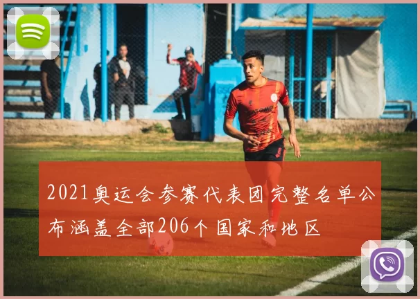 2021奥运会参赛代表团完整名单公布涵盖全部206个国家和地区