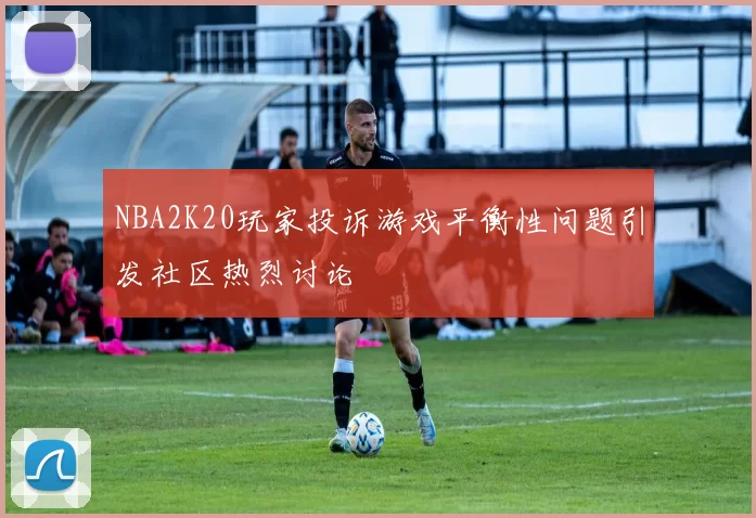 NBA2K20玩家投诉游戏平衡性问题引发社区热烈讨论