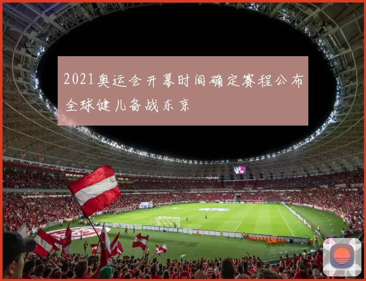 2021奥运会开幕时间确定赛程公布全球健儿备战东京
