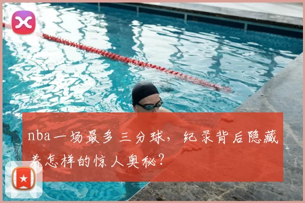 nba一场最多三分球,纪录背后隐藏着怎样的惊人奥秘?
