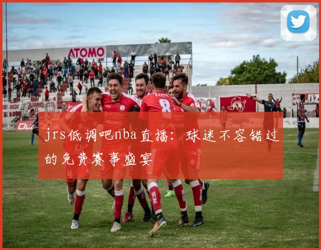 jrs低调吧nba直播：球迷不容错过的免费赛事盛宴