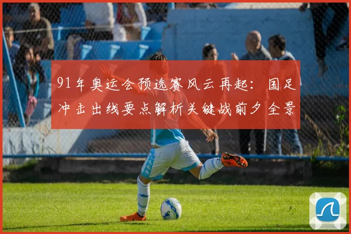 91年奥运会预选赛风云再起：国足冲击出线要点解析关键战前夕全景