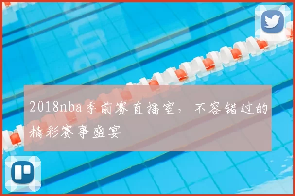 2018nba季前赛直播室，不容错过的精彩赛事盛宴