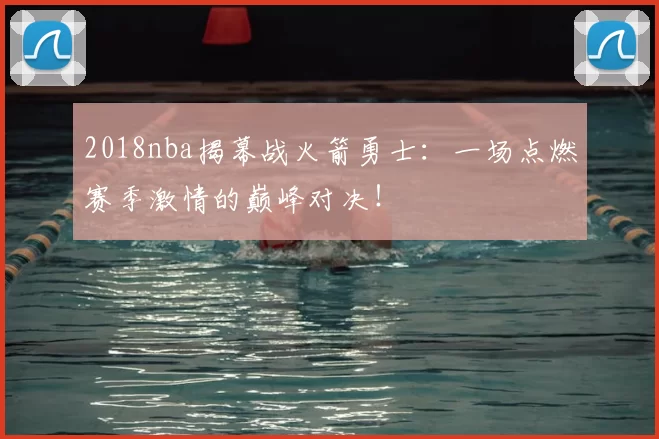 2018nba揭幕战火箭勇士：一场点燃赛季激情的巅峰对决！