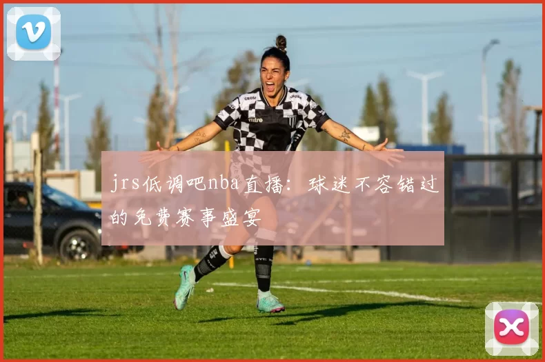 jrs低调吧nba直播：球迷不容错过的免费赛事盛宴