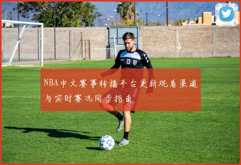 NBA中文赛事转播平台更新观看渠道与实时赛况同步指南