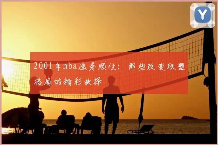 2001年nba选秀顺位：那些改变联盟格局的精彩抉择