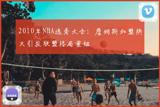 2010年NBA选秀大会：詹姆斯加盟热火引发联盟格局重组