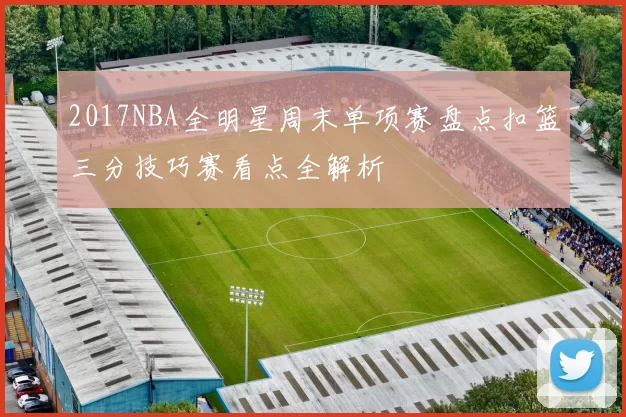 2017NBA全明星周末单项赛盘点扣篮三分技巧赛看点全解析