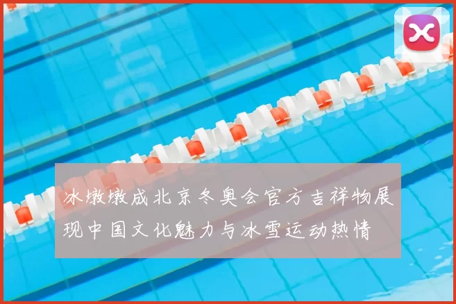 冰墩墩成北京冬奥会官方吉祥物展现中国文化魅力与冰雪运动热情