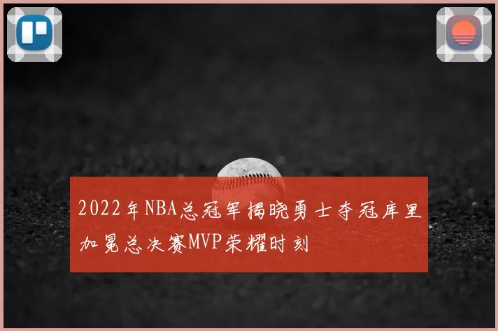 2022年NBA总冠军揭晓勇士夺冠库里加冕总决赛MVP荣耀时刻