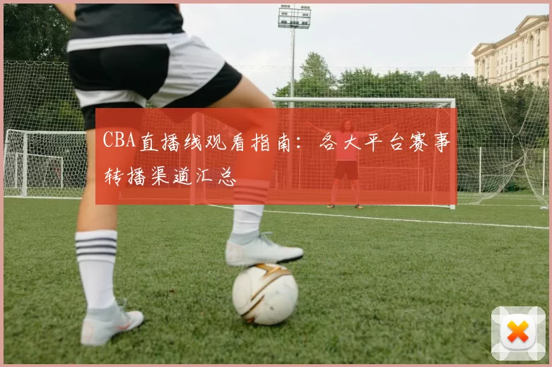 CBA直播线观看指南：各大平台赛事转播渠道汇总