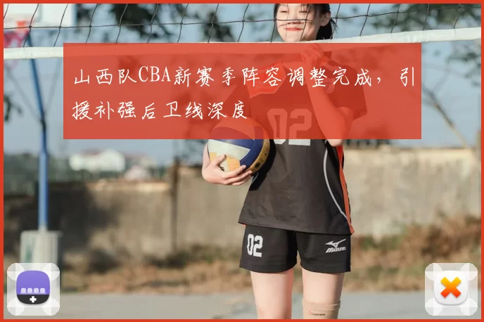 山西队CBA新赛季阵容调整完成,引援补强后卫线深度