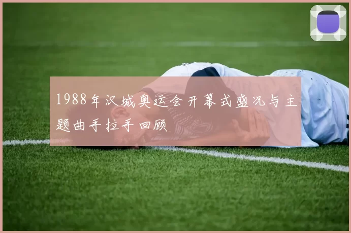 1988年汉城奥运会开幕式盛况与主题曲手拉手回顾