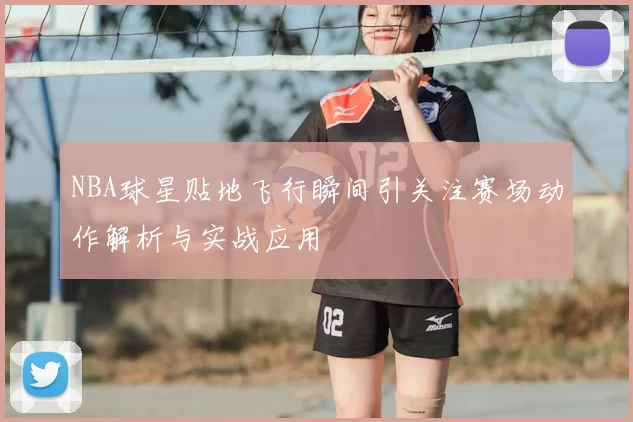 NBA球星贴地飞行瞬间引关注赛场动作解析与实战应用