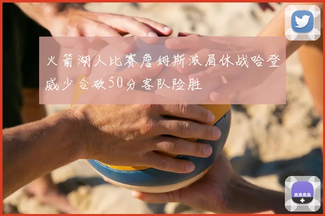 火箭湖人比赛詹姆斯浓眉休战哈登威少合砍50分客队险胜