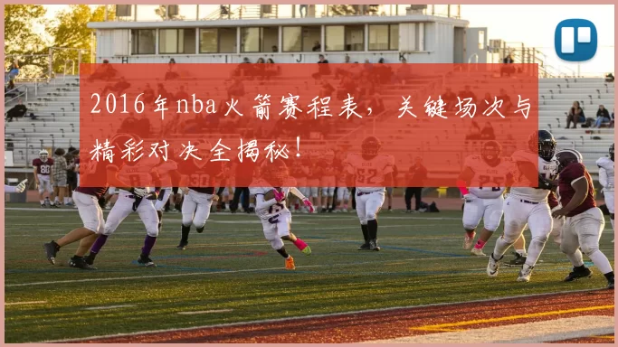 2016年nba火箭赛程表，关键场次与精彩对决全揭秘！