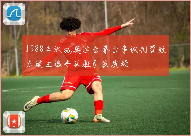 1988年汉城奥运会拳击争议判罚致东道主选手获胜引发质疑