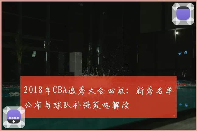 2018年CBA选秀大会回放：新秀名单公布与球队补强策略解读