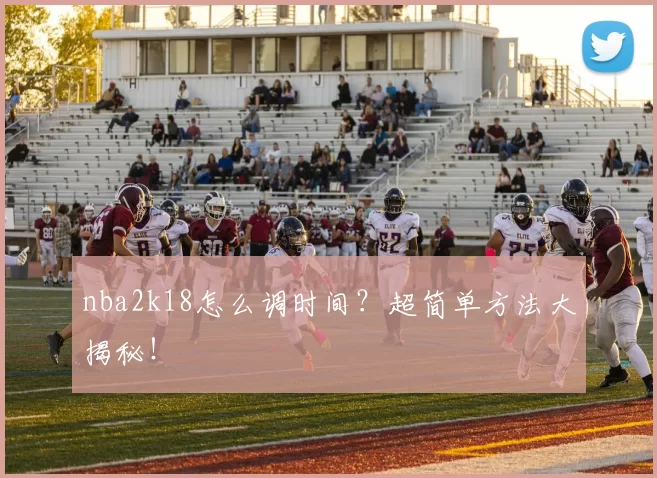 nba2k18怎么调时间？超简单方法大揭秘！