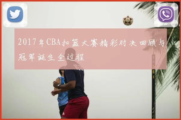 2017年CBA扣篮大赛精彩对决回顾与冠军诞生全过程