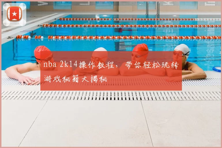 nba 2k14操作教程，带你轻松玩转游戏秘籍大揭秘