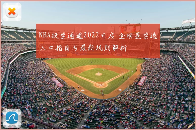 NBA投票通道2022开启 全明星票选入口指南与最新规则解析