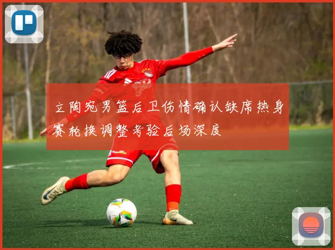 立陶宛男篮后卫伤情确认缺席热身赛轮换调整考验后场深度
