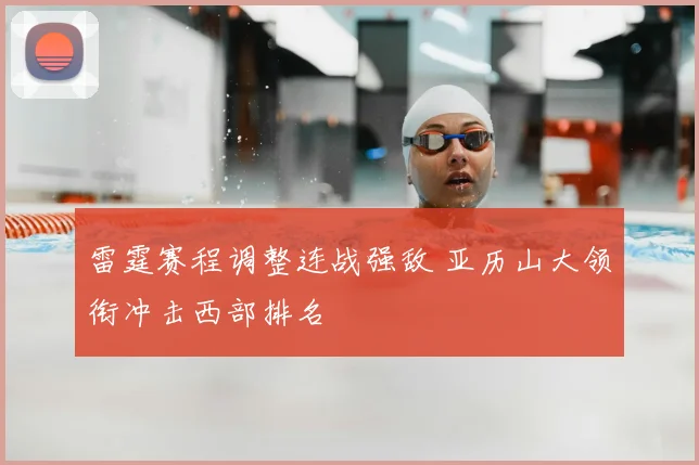 雷霆赛程调整连战强敌 亚历山大领衔冲击西部排名