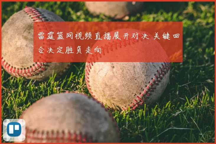雷霆篮网视频直播展开对决 关键回合决定胜负走向