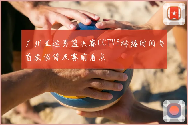 广州亚运男篮决赛CCTV5转播时间与首发伤停及赛前看点