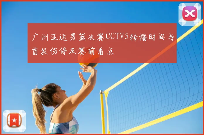 广州亚运男篮决赛CCTV5转播时间与首发伤停及赛前看点