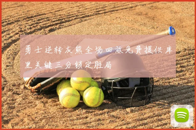 勇士逆转灰熊全场回放免费提供库里关键三分锁定胜局