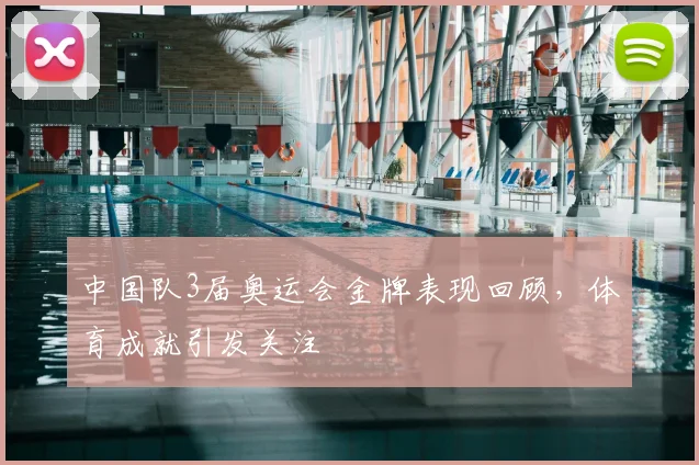 中国队3届奥运会金牌表现回顾，体育成就引发关注